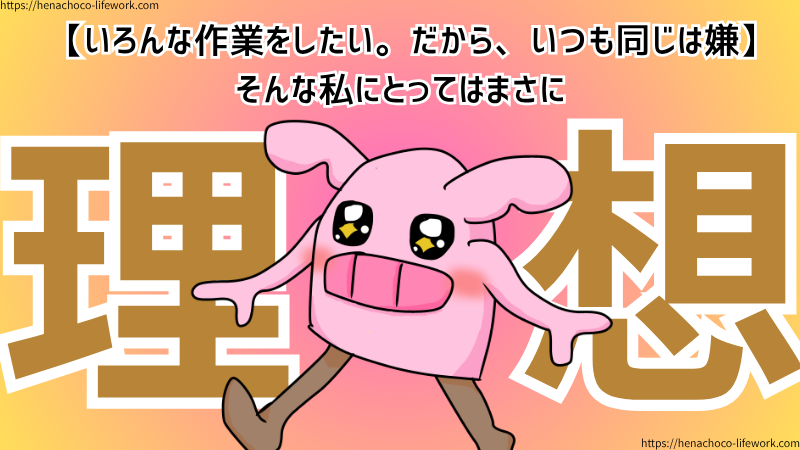 【いろんな作業をしたい。だから、いつも同じは嫌】
そんな私にとって毎日のように肩書きを変えることができるのはまさに理想。