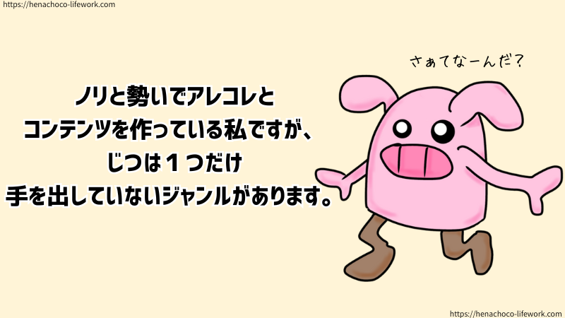 ノリと勢いでアレコレとコンテンツを作っている私ですが、じつは１つだけ手を出していないジャンルがあります。