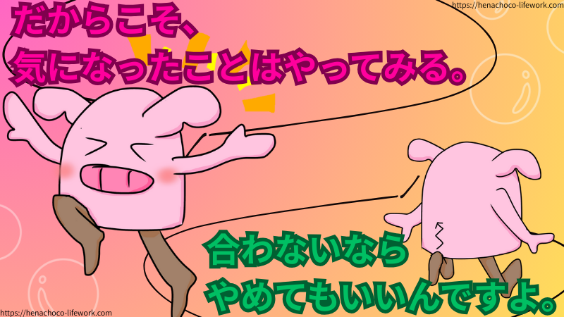 だからこそ、気になったことはやってみる。
合わないならすぐにやめてもいいんですよ。