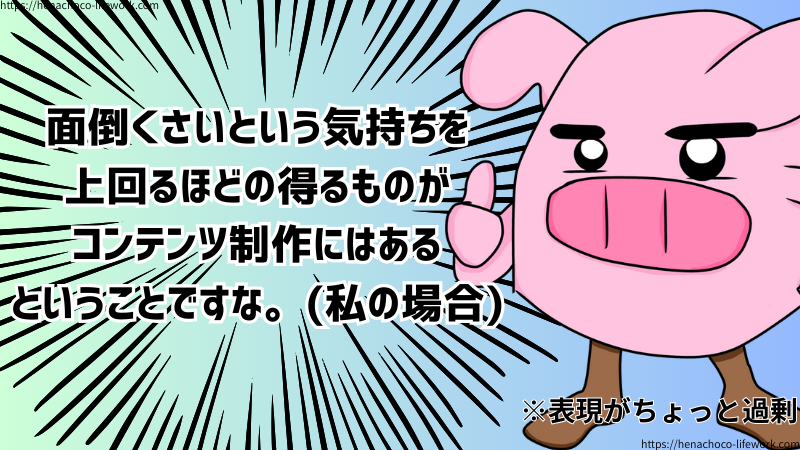 面倒くさいという気持ちを上回るほどの得るものがコンテンツ制作にはあるということですな。(私の場合)