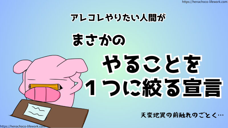 アレコレやりたい人間が、まさかのやること1つに絞る宣言。
それはまるで天変地異の前触れのごとく…