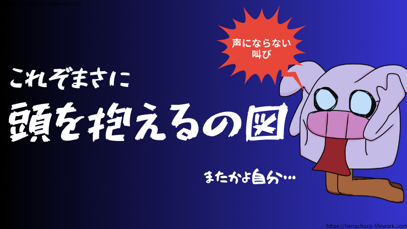 「またかよ自分…」
これぞまさに頭を抱えるの図。
声にならない叫びがありました。