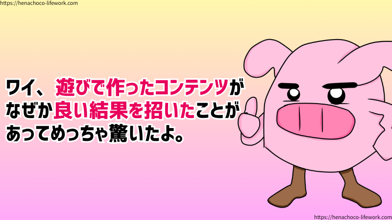 ワイ、遊びで作ったコンテンツが、なぜか良い結果を招いたことがあってめっちゃ驚いたよ。