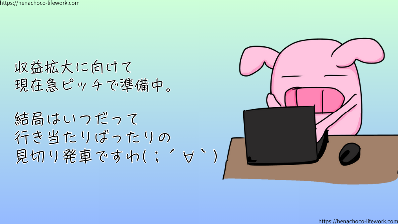 収益拡大に向けて現在急ピッチで準備中。
結局はいつだって行き当たりばったりの見切り発車ですわ(；´∀｀)