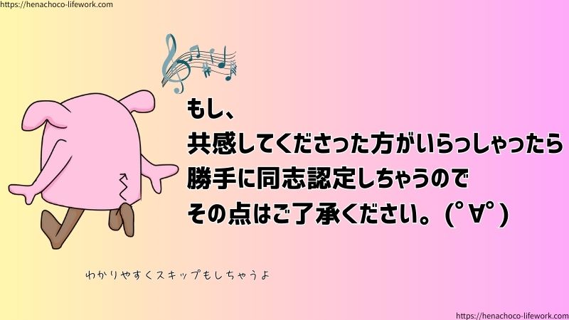 もし、共感してくださった方がいらっしゃったら勝手に同志認定しちゃうので、その点はご了承ください。
わかりやすくスキップもしちゃうよ。