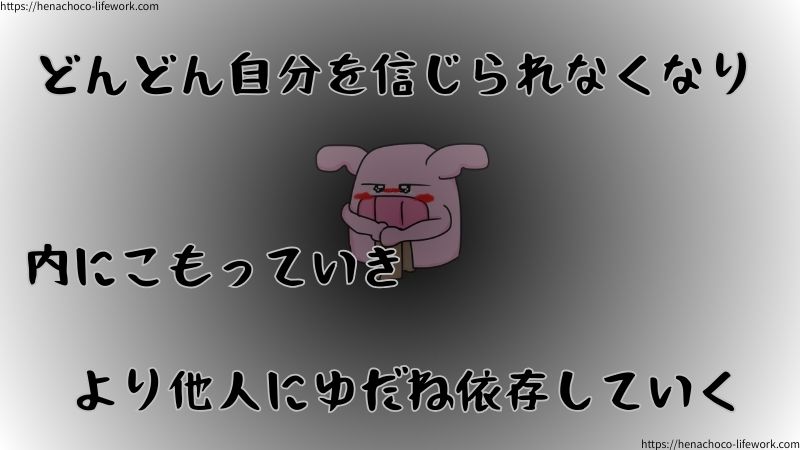 どんどん自分を信じられなくなり、内にこもっていき、より他人にゆだね依存していく。