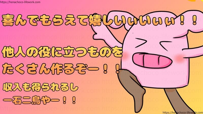 喜んでもらえて嬉しいぃいぃぃ！！他人の役に立つものをたくさん作るぞー！！
収入も得られるし一石二鳥やー！！