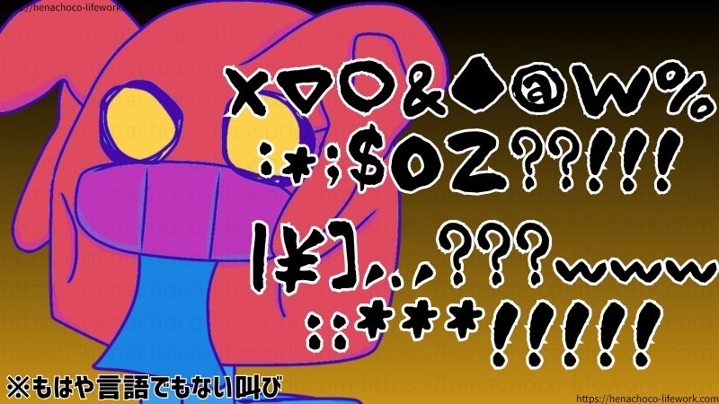 ※もはや言語でもない叫び
限界が来た人間の成れの果て。