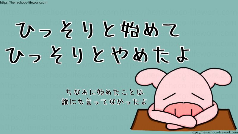 ひっそりと始めてひっそりとやめたよ。
ちなみに始めたことは誰にも言ってなかったよ。
堂々と言えない時点で、それってどうなのよってね。