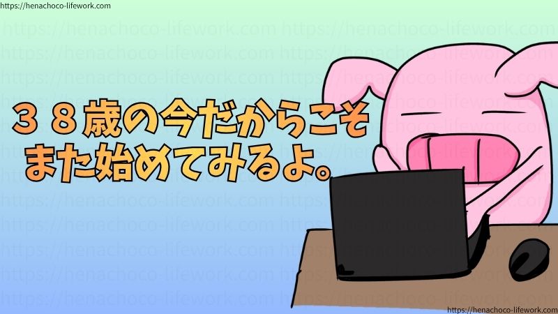 38歳の今だからこそ、また始めてみるよ。
今が一番若いんだ。